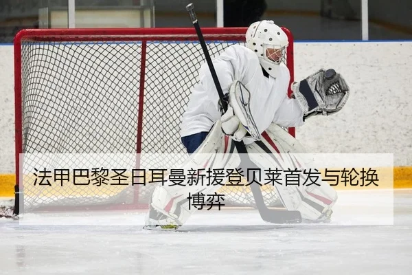 法甲巴黎圣日耳曼新援登贝莱首发与轮换博弈